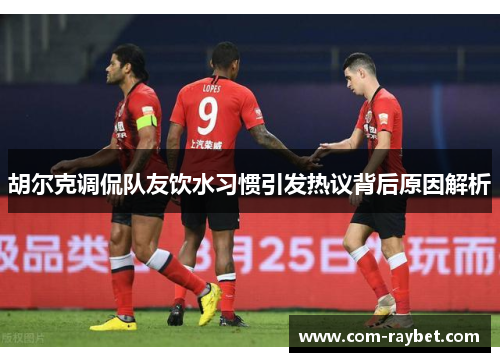 胡尔克调侃队友饮水习惯引发热议背后原因解析 胡尔克调侃队友饮水习惯引发热议背后原因解析