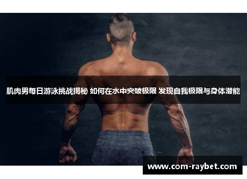 肌肉男每日游泳挑战揭秘 如何在水中突破极限 发现自我极限与身体潜能 肌肉男每日游泳挑战揭秘 如何在水中突破极限 发现自我极限与身体潜能