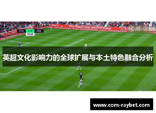 英超文化影响力的全球扩展与本土特色融合分析 英超文化影响力的全球扩展与本土特色融合分析