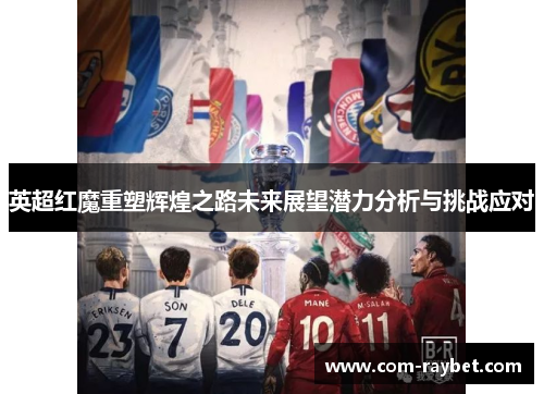 英超红魔重塑辉煌之路未来展望潜力分析与挑战应对 英超红魔重塑辉煌之路未来展望潜力分析与挑战应对