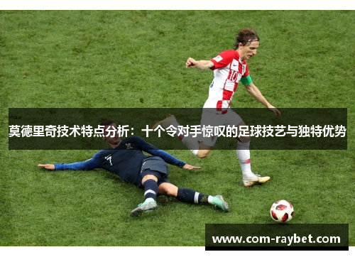 莫德里奇技术特点分析:十个令对手惊叹的足球技艺与独特优势 莫德里奇技术特点分析:十个令对手惊叹的足球技艺与独特优势