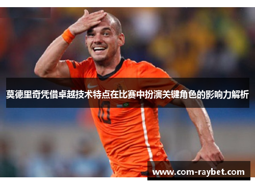 莫德里奇凭借卓越技术特点在比赛中扮演关键角色的影响力解析 莫德里奇凭借卓越技术特点在比赛中扮演关键角色的影响力解析