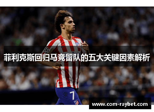 菲利克斯回归马竞留队的五大关键因素解析 菲利克斯回归马竞留队的五大关键因素解析