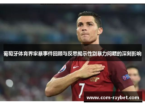 葡萄牙体育界家暴事件回顾与反思揭示性别暴力问题的深刻影响