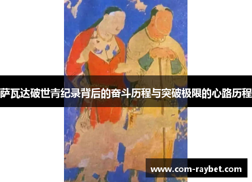 萨瓦达破世青纪录背后的奋斗历程与突破极限的心路历程 萨瓦达破世青纪录背后的奋斗历程与突破极限的心路历程