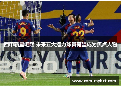 西甲新星崛起 未来五大潜力球员有望成为焦点人物 西甲新星崛起 未来五大潜力球员有望成为焦点人物