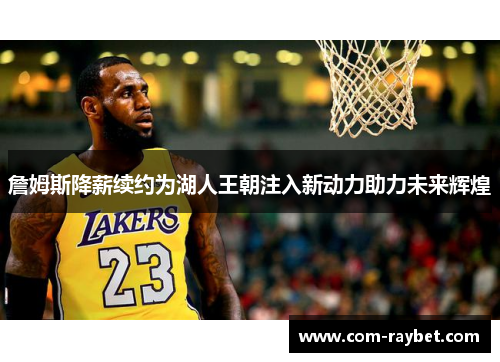 詹姆斯降薪续约为湖人王朝注入新动力助力未来辉煌 詹姆斯降薪续约为湖人王朝注入新动力助力未来辉煌