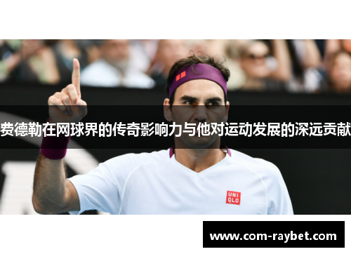 费德勒在网球界的传奇影响力与他对运动发展的深远贡献 费德勒在网球界的传奇影响力与他对运动发展的深远贡献