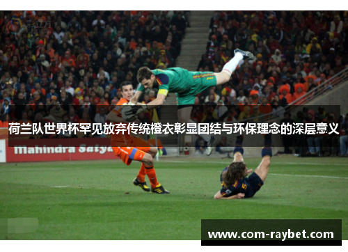 荷兰队世界杯罕见放弃传统橙衣彰显团结与环保理念的深层意义 荷兰队世界杯罕见放弃传统橙衣彰显团结与环保理念的深层意义