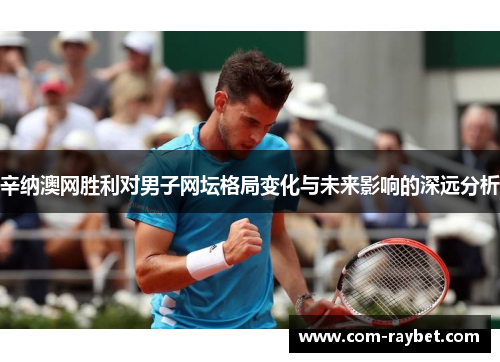辛纳澳网胜利对男子网坛格局变化与未来影响的深远分析 辛纳澳网胜利对男子网坛格局变化与未来影响的深远分析