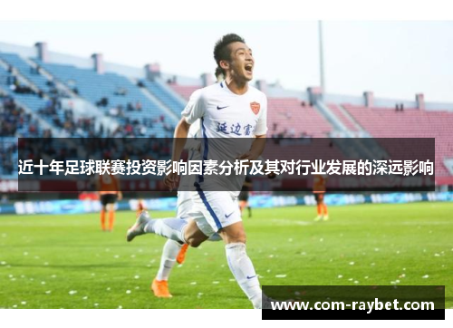 近十年足球联赛投资影响因素分析及其对行业发展的深远影响 近十年足球联赛投资影响因素分析及其对行业发展的深远影响