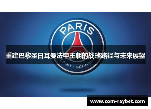 重建巴黎圣日耳曼法甲王朝的战略路径与未来展望 重建巴黎圣日耳曼法甲王朝的战略路径与未来展望