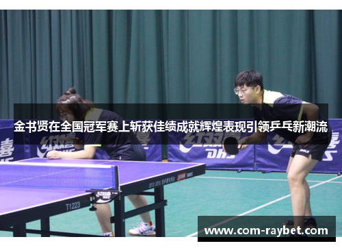 金书贤在全国冠军赛上斩获佳绩成就辉煌表现引领乒乓新潮流 金书贤在全国冠军赛上斩获佳绩成就辉煌表现引领乒乓新潮流