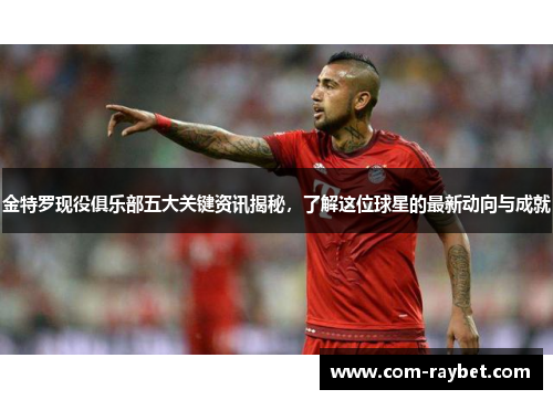 金特罗现役俱乐部五大关键资讯揭秘,了解这位球星的最新动向与成就 金特罗现役俱乐部五大关键资讯揭秘,了解这位球星的最新动向与成就