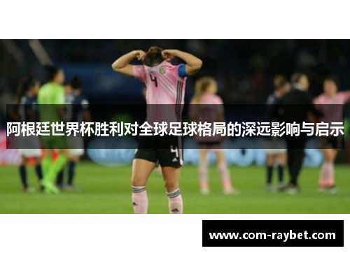 阿根廷世界杯胜利对全球足球格局的深远影响与启示