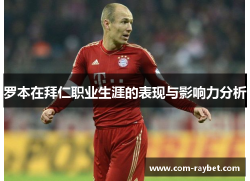 罗本在拜仁职业生涯的表现与影响力分析 罗本在拜仁职业生涯的表现与影响力分析