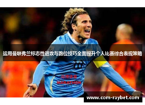 运用曼联弗兰标志性进攻与跑位技巧全面提升个人比赛综合表现策略 运用曼联弗兰标志性进攻与跑位技巧全面提升个人比赛综合表现策略