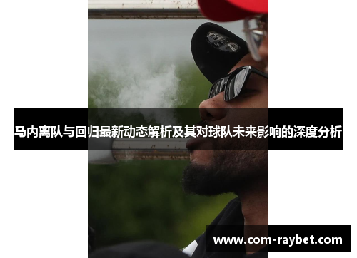 马内离队与回归最新动态解析及其对球队未来影响的深度分析