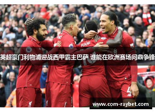 英超豪门利物浦迎战西甲霸主巴萨 谁能在欧洲赛场问鼎争锋