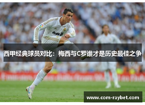 西甲经典球员对比：梅西与C罗谁才是历史最佳之争