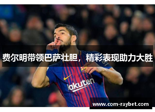 费尔明带领巴萨壮胆,精彩表现助力大胜 费尔明带领巴萨壮胆,精彩表现助力大胜
