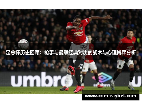 足总杯历史回顾:枪手与曼联经典对决的战术与心理博弈分析 足总杯历史回顾:枪手与曼联经典对决的战术与心理博弈分析