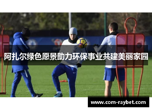 阿扎尔绿色愿景助力环保事业共建美丽家园