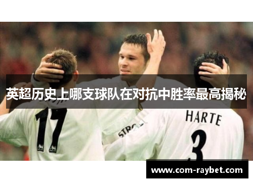英超历史上哪支球队在对抗中胜率最高揭秘