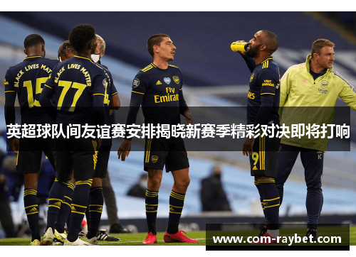 英超球队间友谊赛安排揭晓新赛季精彩对决即将打响 英超球队间友谊赛安排揭晓新赛季精彩对决即将打响