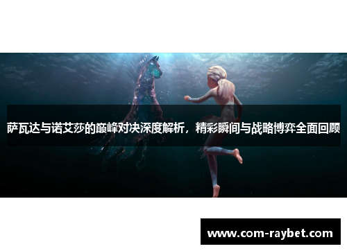 萨瓦达与诺艾莎的巅峰对决深度解析,精彩瞬间与战略博弈全面回顾 萨瓦达与诺艾莎的巅峰对决深度解析,精彩瞬间与战略博弈全面回顾