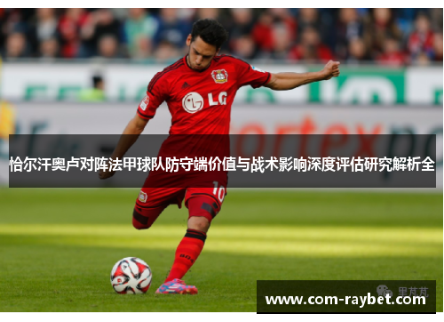 恰尔汗奥卢对阵法甲球队防守端价值与战术影响深度评估研究解析全