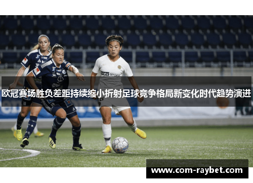 欧冠赛场胜负差距持续缩小折射足球竞争格局新变化时代趋势演进 欧冠赛场胜负差距持续缩小折射足球竞争格局新变化时代趋势演进