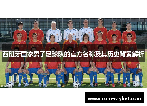 西班牙国家男子足球队的官方名称及其历史背景解析 西班牙国家男子足球队的官方名称及其历史背景解析