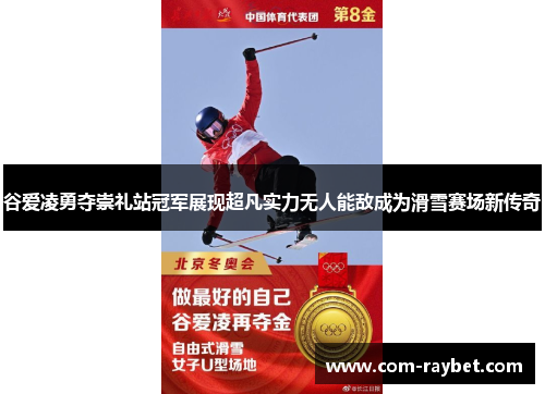 谷爱凌勇夺崇礼站冠军展现超凡实力无人能敌成为滑雪赛场新传奇
