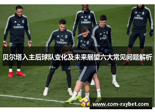 贝尔塔入主后球队变化及未来展望六大常见问题解析