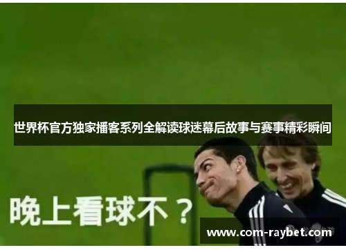 世界杯官方独家播客系列全解读球迷幕后故事与赛事精彩瞬间