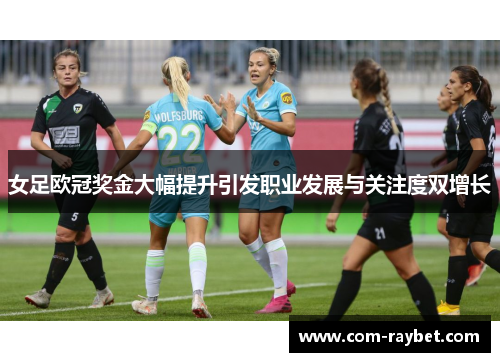 女足欧冠奖金大幅提升引发职业发展与关注度双增长