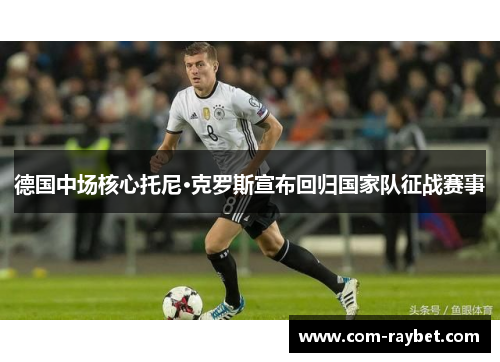 德国中场核心托尼·克罗斯宣布回归国家队征战赛事