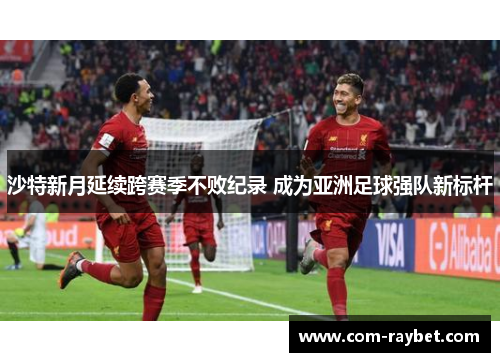 沙特新月延续跨赛季不败纪录 成为亚洲足球强队新标杆