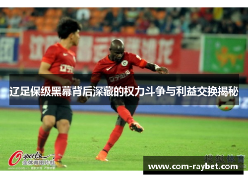 辽足保级黑幕背后深藏的权力斗争与利益交换揭秘