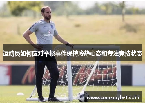 运动员如何应对举报事件保持冷静心态和专注竞技状态 运动员如何应对举报事件保持冷静心态和专注竞技状态