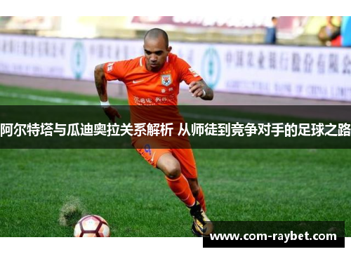 阿尔特塔与瓜迪奥拉关系解析 从师徒到竞争对手的足球之路