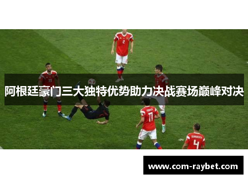 阿根廷豪门三大独特优势助力决战赛场巅峰对决