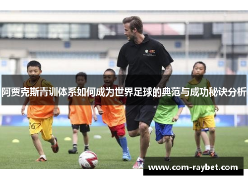 阿贾克斯青训体系如何成为世界足球的典范与成功秘诀分析